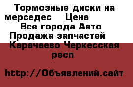 Тормозные диски на мерседес  › Цена ­ 3 000 - Все города Авто » Продажа запчастей   . Карачаево-Черкесская респ.